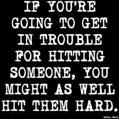 ... in trouble for hitting someone, you might as well hit them hard. More