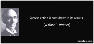 Success action is cumulative in its results. - Wallace D. Wattles