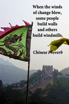 ... , some people build walls and others build windmills. -Chines proverb