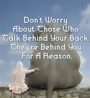 Don`t worry about those who talk behind your back, they`re behind you ...