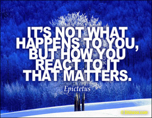 ... happens to you, but how you react to it that matters.” -Epictetus