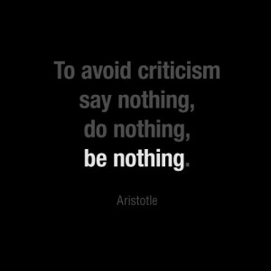 To avoid criticism say nothing, do nothing, be nothing. ~Aristotle