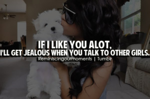 If i like you alot, i'll get jealous when you talk to other girls.