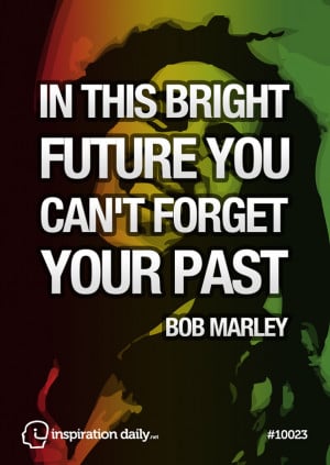 In this bright future you can’t forget your past Bob Marley quote