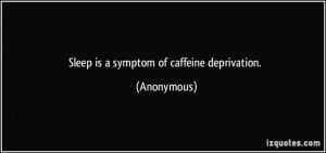 Sleep is a symptom of caffeine deprivation. - Anonymous