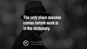 ... success comes before work is in the dictionary. – Vince Lombardi