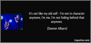 ... anymore, I'm me. I'm not hiding behind that anymore. - Damon Albarn
