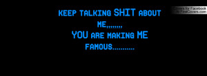 keep talking SHIT about me,,,,,YOU are making ME famous.....