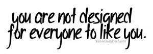 You are not designed for everyone to like you.
