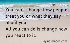 ... you or what they say about you. All you can do is change how you react