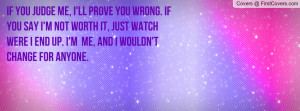 me, I'll prove you wrong. If you say I'm not worth it, just watch were ...