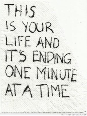 this is your life and it s ending one minute at a time facebook quote