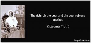 The rich rob the poor and the poor rob one another. - Sojourner Truth