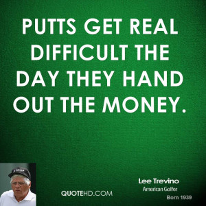 Putts get real difficult the day they hand out the money.