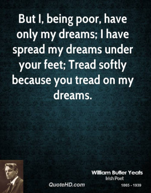 But I, being poor, have only my dreams; I have spread my dreams under ...