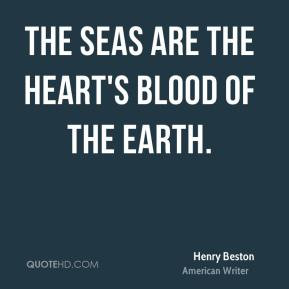 Henry Beston - The seas are the heart's blood of the earth.