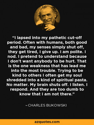 ... And they are too dumb to know that I am not there. - Charles Bukowski