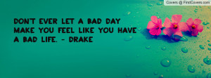 ... ever let a bad day make you feel like you have a bad life. - Drake