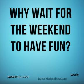 Loesje - why wait for the weekend to have fun?