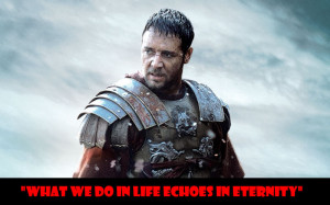 ... What we do in life echoes in eternity” Maximus – Gladiator (2000