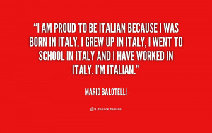 am proud to be Italian because I was born in Italy, I grew up in ...