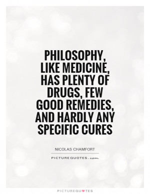 Philosophy like medicine has plenty of drugs few good remedies and
