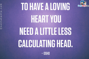 To have a loving heart you need a little less calculating head.
