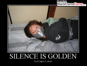 SILENCE IS GOLDEN Duct tape is silver.