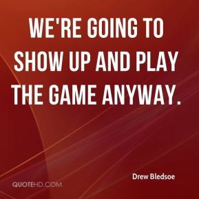 Drew Bledsoe - We're going to show up and play the game anyway.