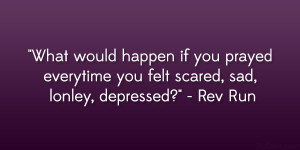 ... everytime you felt scared, sad, lonley, depressed?” – Rev Run