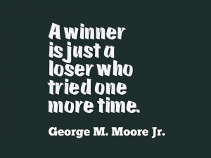 winner is just a loser who tried one more time. –George M. Moore ...