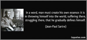 In a word, man must create his own essence: it is in throwing himself ...