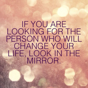 If you are looking for the person who will change your life, look in ...