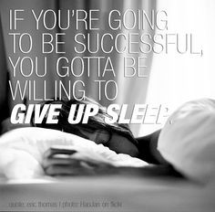 ... to be successful, you gotta be willing to give up sleep,