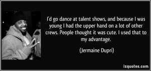 go dance at talent shows, and because I was young I had the upper hand ...