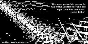 ... the world is someone who has sight, but has no vision. -Helen Keller