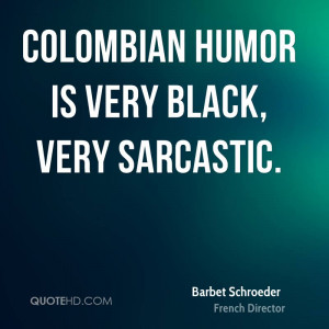 Colombian humor is very black, very sarcastic.