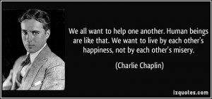 ... each other's happiness, not by each other's misery. - Charlie Chaplin