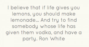 ... somebody whose life has given them vodka, and have a party.Ron White