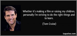 ... striving to do the right things and to learn. - Tom Cruise