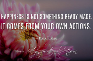 ... not something ready made. It comes from your own actions. ~ Dalai Lama