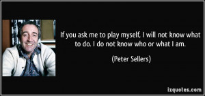 ... not know what to do. I do not know who or what I am. - Peter Sellers