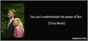 You can't underestimate the power of fear. - Tricia Nixon