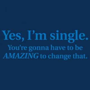 YES, I'M SINGLE. YOU'RE GONNA HAVE TO BE AMAZING TO CHANGE THAT T ...