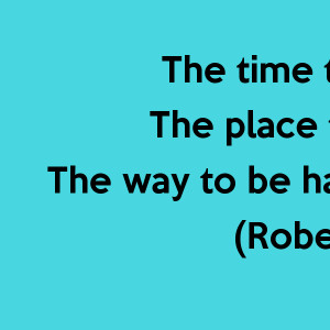 the-time-to-be-happy-is-now-the-place-to-be-happy-is-here-the-way-to ...