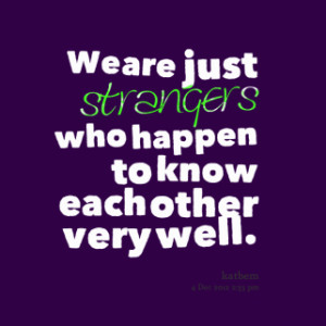 ... quotes We are just *strangers who happen to know each other very well
