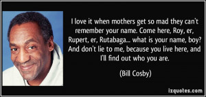 ... me, because you live here, and I'll find out who you are. - Bill Cosby