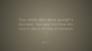 Osho Quote: “Your whole idea about yourself is borrowed - borrowed ...