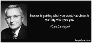 ... what you want. Happiness is wanting what you get. - Dale Carnegie