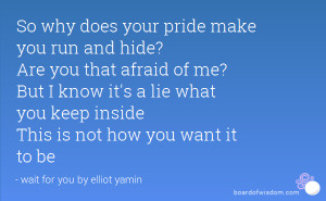 So why does your pride make you run and hide? Are you that afraid of ...
